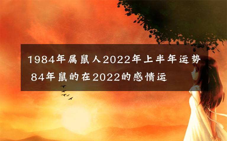 1984年属鼠人2022年上半年运势 84年鼠的在2022的感情运