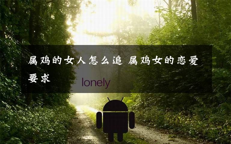 属鸡的女人怎么追 属鸡女的恋爱要求