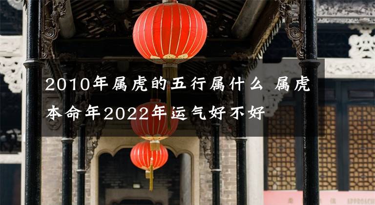 2010年属虎的五行属什么 属虎本命年2022年运气好不好