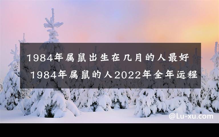 1984年属鼠出生在几月的人最好 1984年属鼠的人2022年全年运程