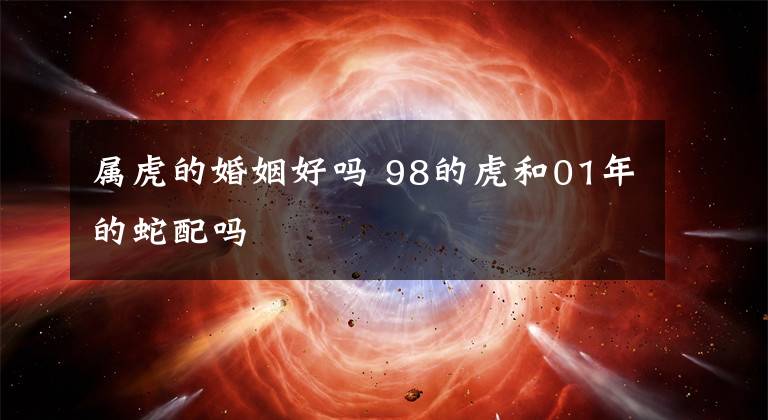 属虎的婚姻好吗 98的虎和01年的蛇配吗