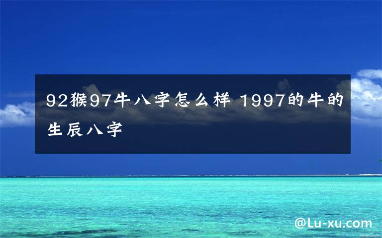 92猴97牛八字怎么样 1997的牛的生辰八字