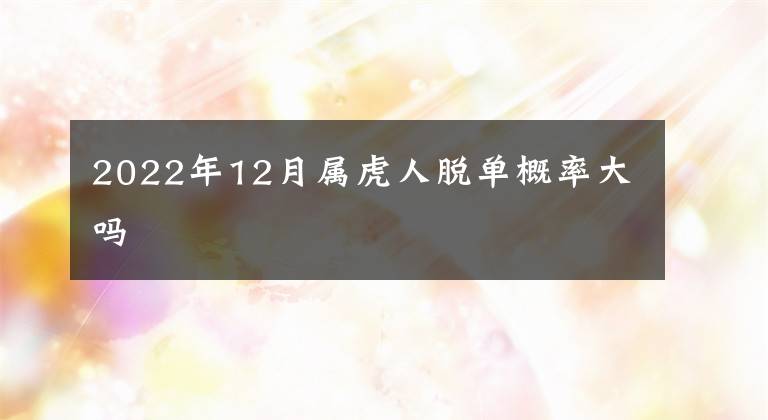 2022年12月属虎人脱单概率大吗