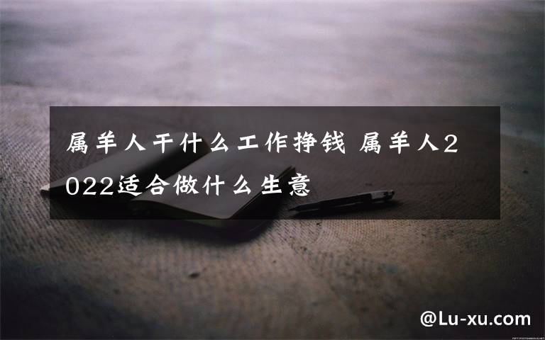 属羊人干什么工作挣钱 属羊人2022适合做什么生意
