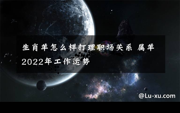 生肖羊怎么样打理职场关系 属羊2022年工作运势