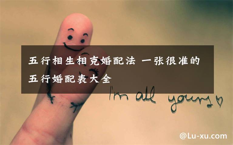 五行相生相克婚配法 一张很准的五行婚配表大全