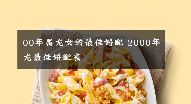 00年属龙女的最佳婚配 2000年龙最佳婚配表