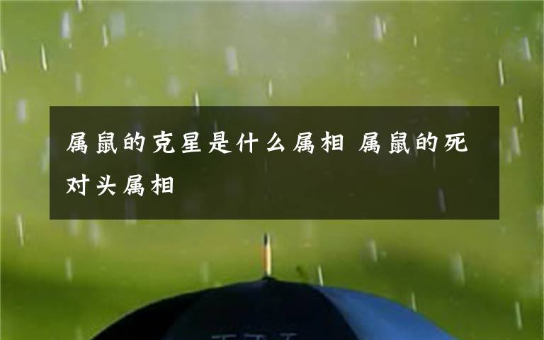 属鼠的克星是什么属相 属鼠的死对头属相