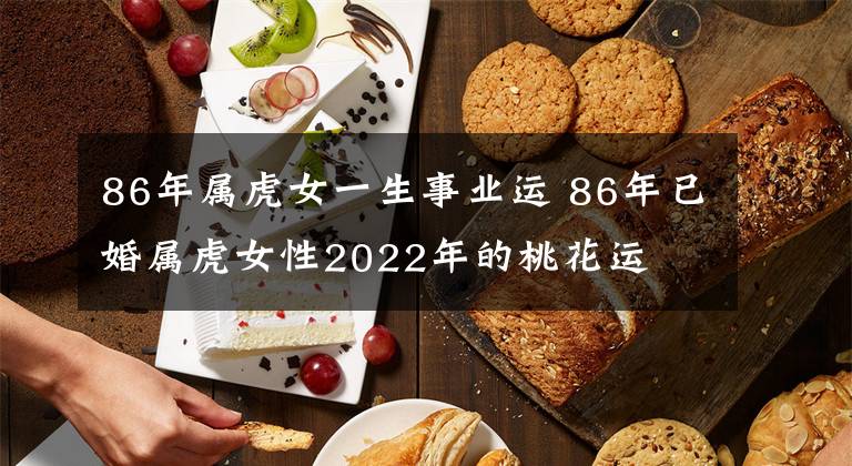 86年属虎女一生事业运 86年已婚属虎女性2022年的桃花运