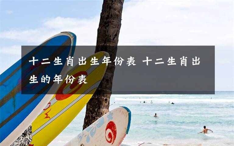 十二生肖出生年份表 十二生肖出生的年份表