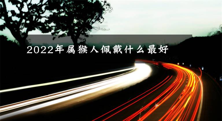 2022年属猴人佩戴什么最好