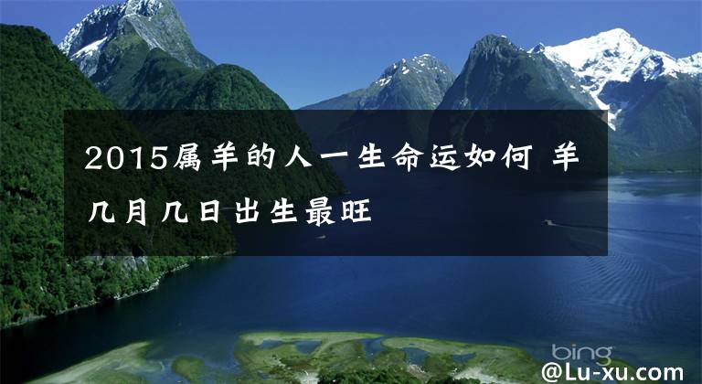 2015属羊的人一生命运如何 羊几月几日出生最旺