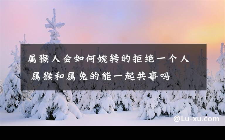 属猴人会如何婉转的拒绝一个人 属猴和属兔的能一起共事吗