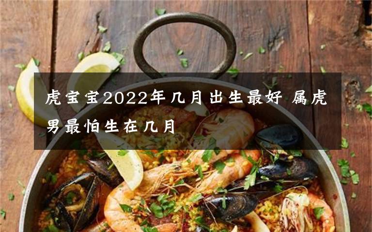 虎宝宝2022年几月出生最好 属虎男最怕生在几月