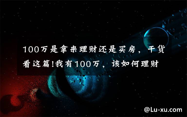 100万是拿来理财还是买房，干货看这篇!我有100万，该如何理财？