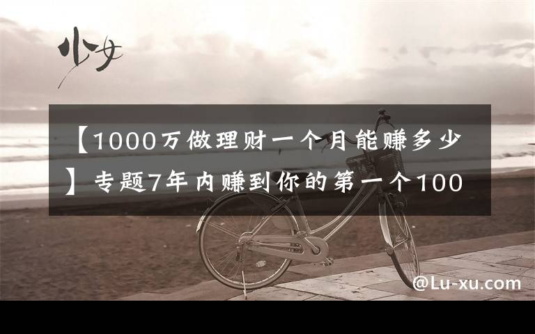 【1000万做理财一个月能赚多少】专题7年内赚到你的第一个1000万，实现财务自由