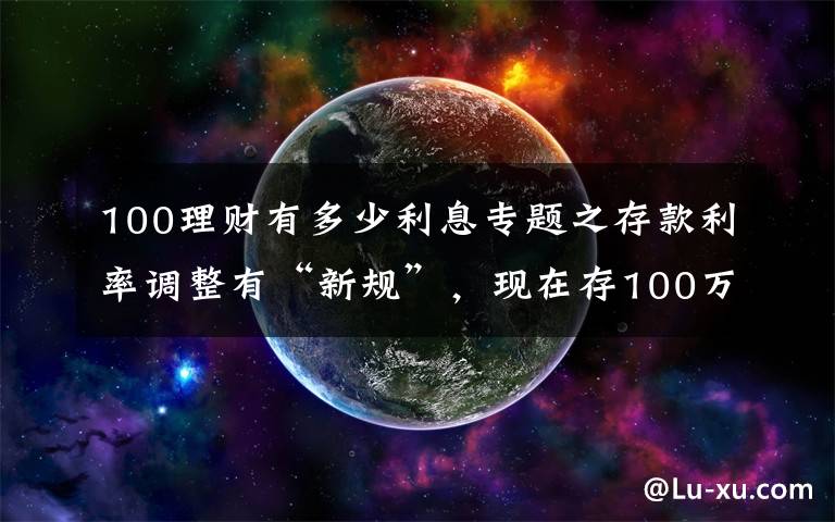 100理财有多少利息专题之存款利率调整有“新规”，现在存100万，每年的利息有多少？