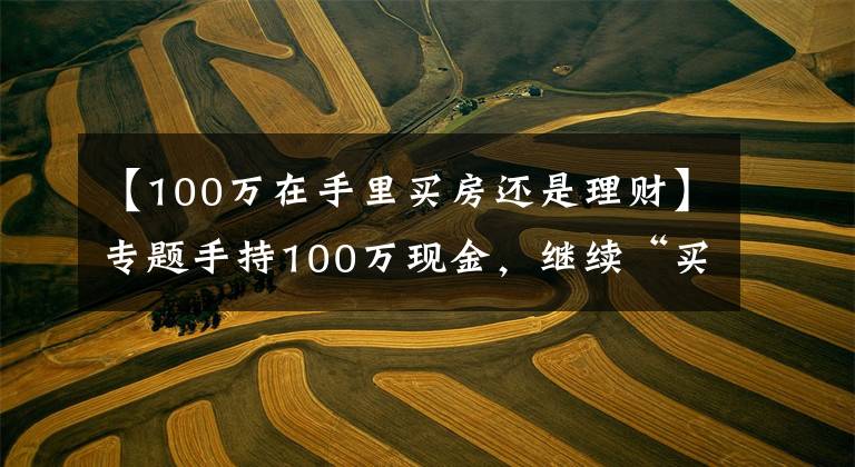 【100万在手里买房还是理财】专题手持100万现金，继续“买房”还是“存银行”？未来三年，存银行