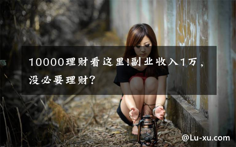 10000理财看这里!副业收入1万，没必要理财？