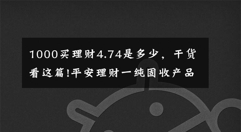 1000买理财4.74是多少，干货看这篇!平安理财一纯固收产品近6个月年化超4.5%表现突出，部分资金实际投资蚂蚁花呗、借呗资产丨机警理财日报（7月20日）