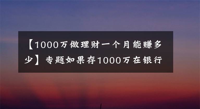【1000万做理财一个月能赚多少】专题如果存1000万在银行里，辞掉工作，仅靠“吃利息”能维持生活吗？