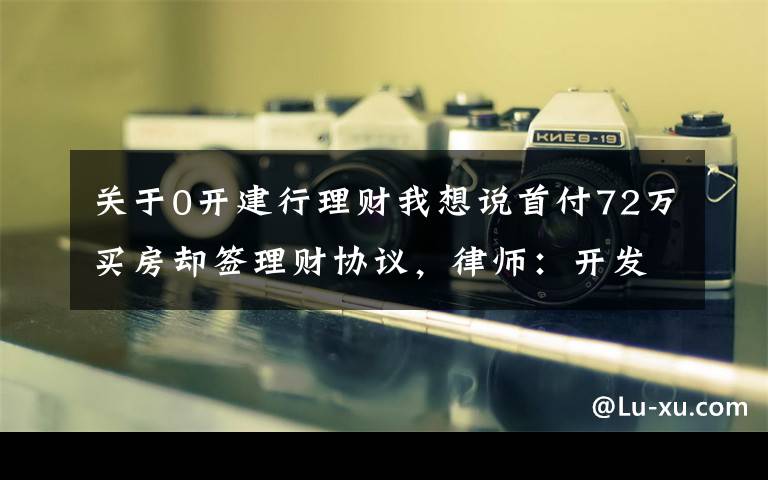 关于0开建行理财我想说首付72万买房却签理财协议，律师：开发商涉嫌违规预售