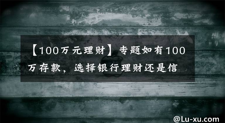 【100万元理财】专题如有100万存款，选择银行理财还是信托？