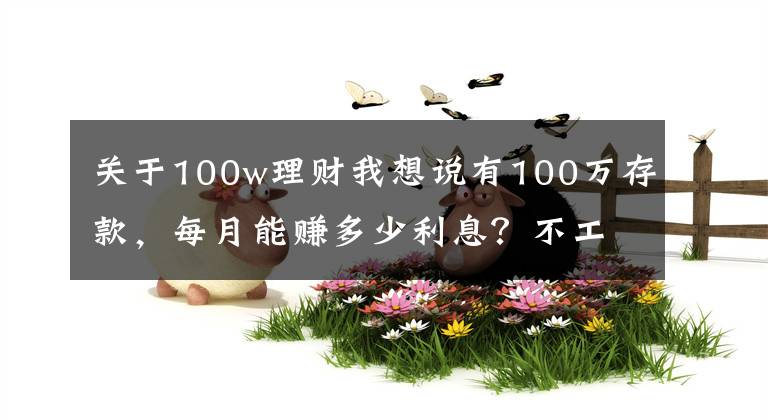 关于100w理财我想说有100万存款，每月能赚多少利息？不工作够花吗？