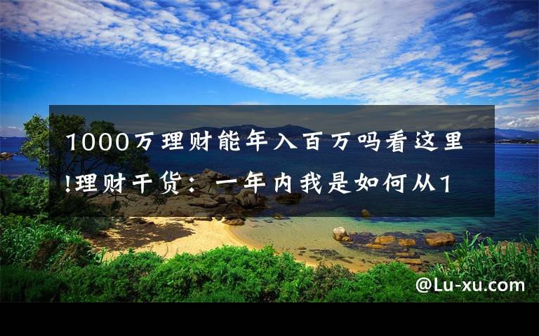 1000万理财能年入百万吗看这里!理财干货：一年内我是如何从1千元起步实现累积收益超六千的！