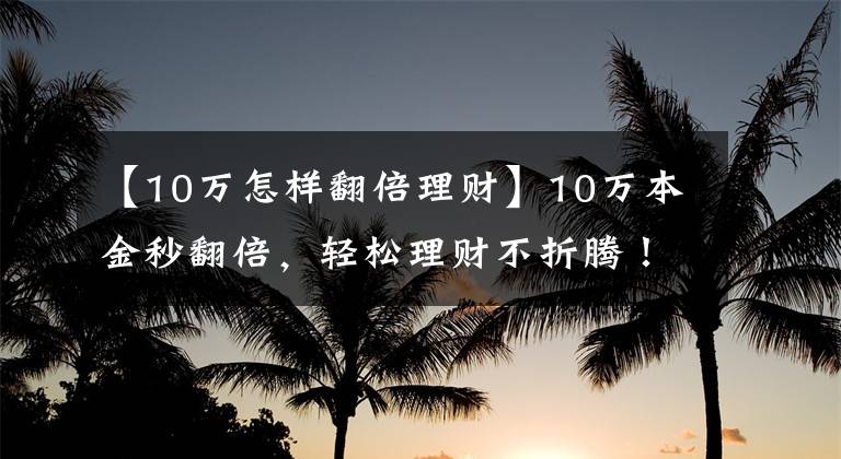 【10万怎样翻倍理财】10万本金秒翻倍，轻松理财不折腾！