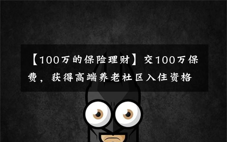 【100万的保险理财】交100万保费，获得高端养老社区入住资格，你愿意吗？