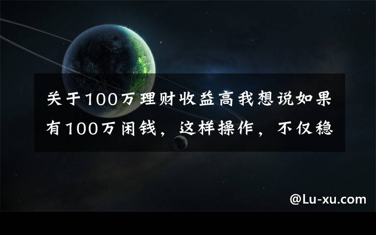 关于100万理财收益高我想说如果有100万闲钱，这样操作，不仅稳赚收益还高