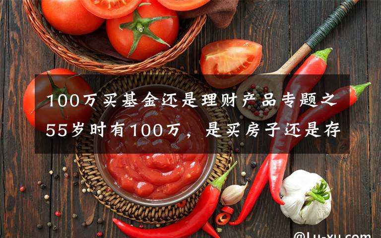 100万买基金还是理财产品专题之55岁时有100万，是买房子还是存款理财？分三种情况分析