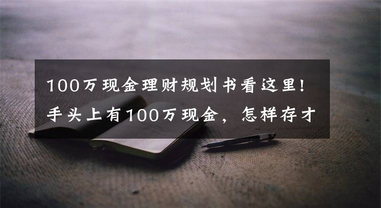 100万现金理财规划书看这里!手头上有100万现金，怎样存才是划算的？听听内行人怎么说