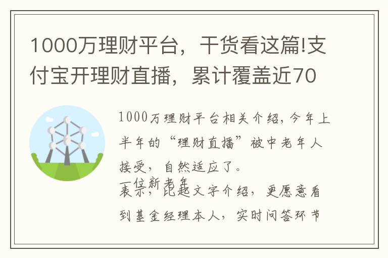 1000万理财平台，干货看这篇!支付宝开理财直播，累计覆盖近7000万人次，手把手教老人如何防骗