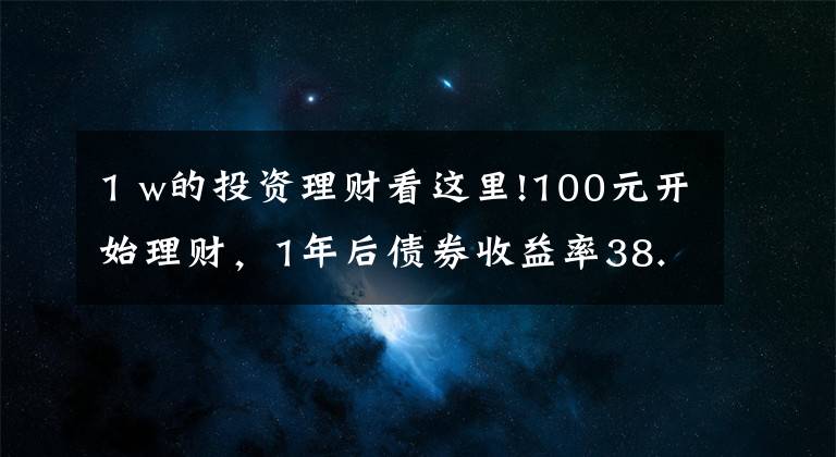 1 w的投资理财看这里!100元开始理财，1年后债券收益率38.5%，3点建议送给你