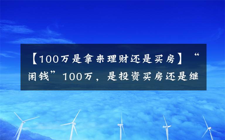 【100万是拿来理财还是买房】“闲钱”100万，是投资买房还是继续存钱，“答案”来了