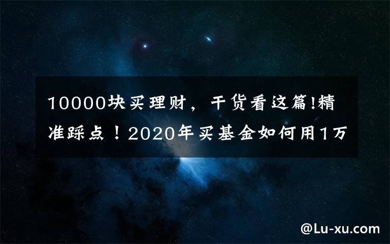 10000块买理财，干货看这篇!精准踩点！2020年买基金如何用1万赚到16万