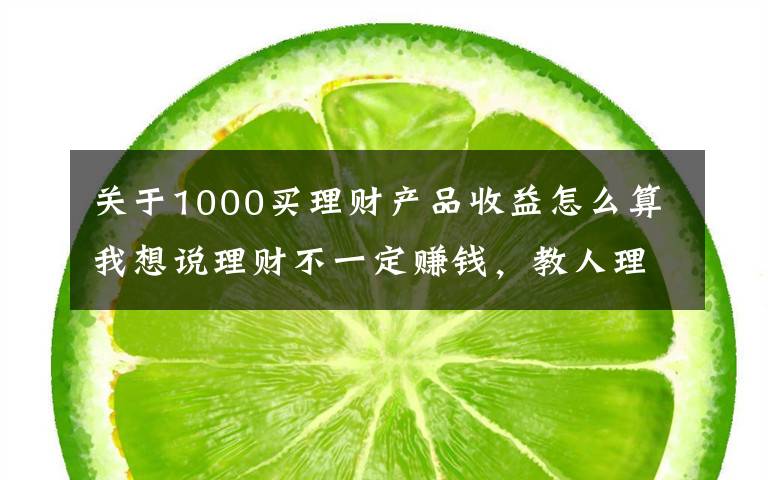 关于1000买理财产品收益怎么算我想说理财不一定赚钱，教人理财才真的赚钱：9.9元小白理财课背后，藏着百亿营收的大生意