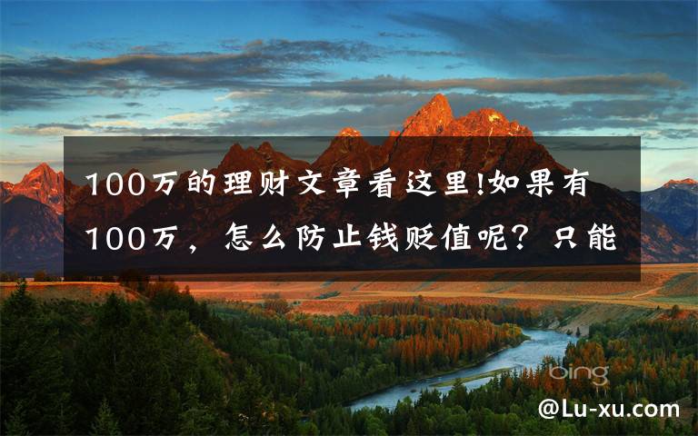 100万的理财文章看这里!如果有100万，怎么防止钱贬值呢？只能是买房投资吗？为什么？
