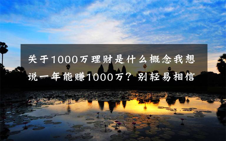 关于1000万理财是什么概念我想说一年能赚1000万？别轻易相信野生“理财大神”