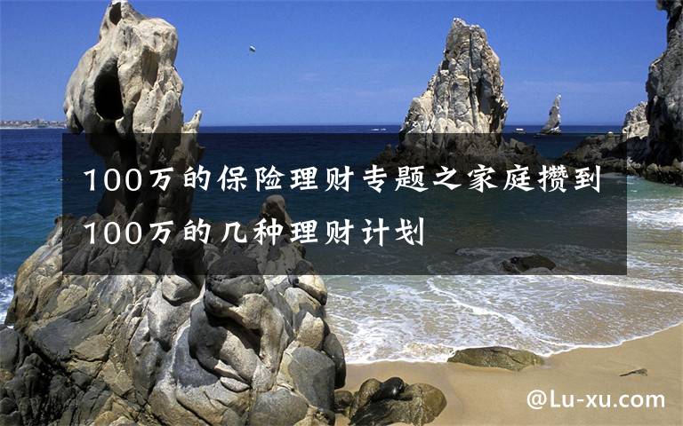 100万的保险理财专题之家庭攒到100万的几种理财计划