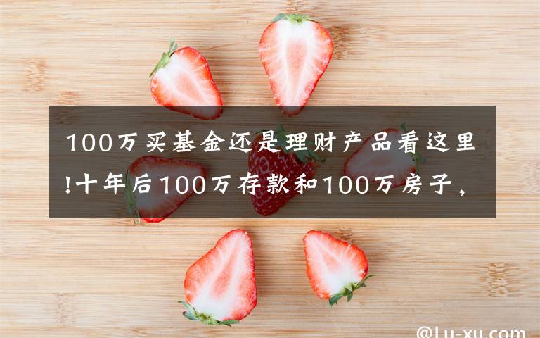 100万买基金还是理财产品看这里!十年后100万存款和100万房子，哪个更值钱？