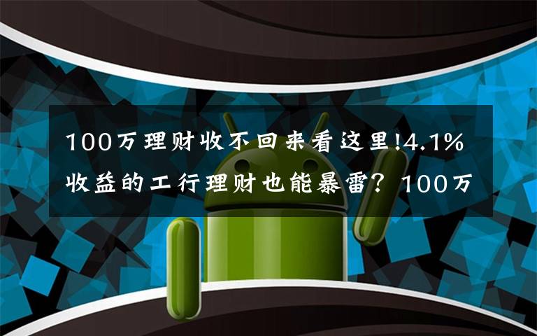 100万理财收不回来看这里!4.1%收益的工行理财也能暴雷？100万起投，专“坑”有钱人