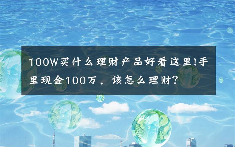 100W买什么理财产品好看这里!手里现金100万，该怎么理财？