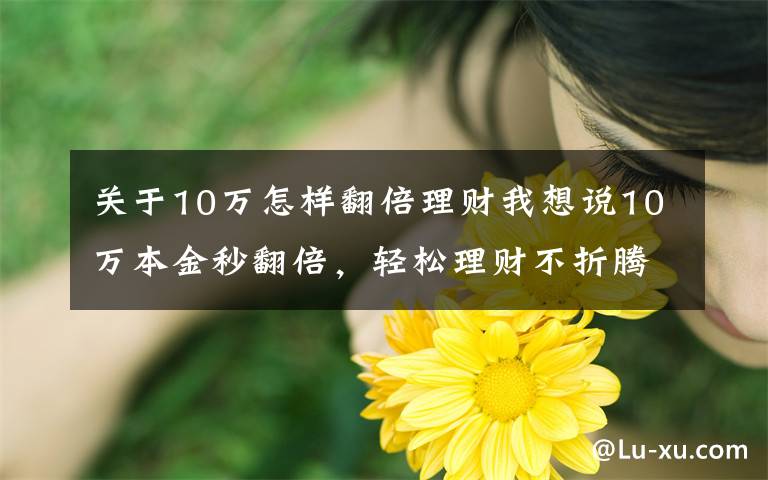 关于10万怎样翻倍理财我想说10万本金秒翻倍，轻松理财不折腾！