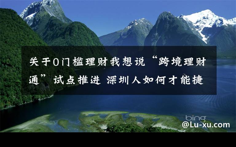 关于0门槛理财我想说“跨境理财通”试点推进 深圳人如何才能捷足先登？