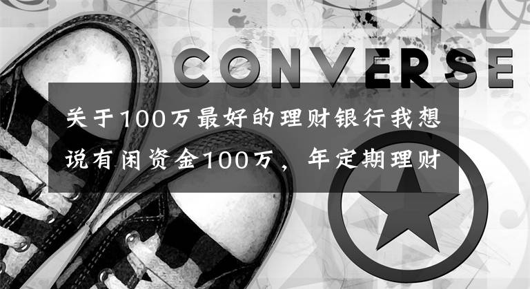 关于100万最好的理财银行我想说有闲资金100万，年定期理财4%，还有什么更好的投资渠道吗？