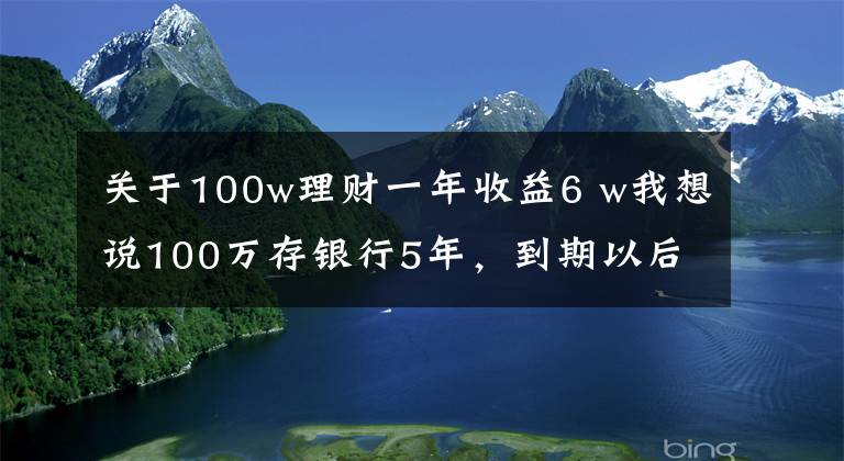 关于100w理财一年收益6 w我想说100万存银行5年，到期以后本息合计125万，值得存吗？
