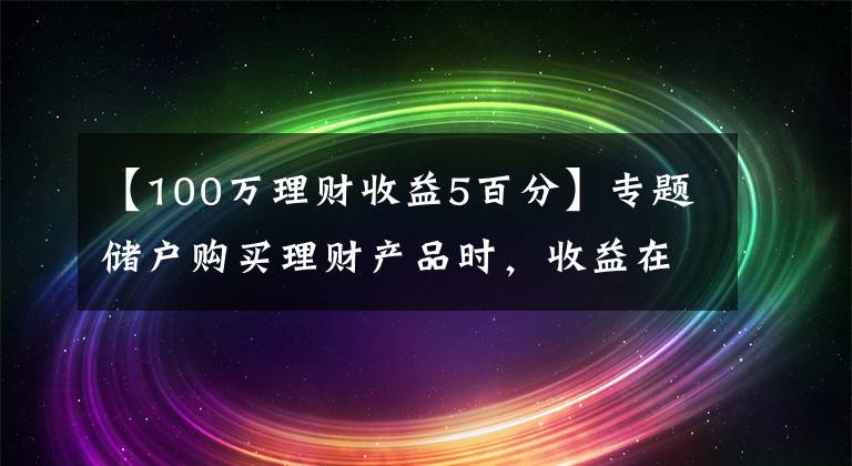 【100万理财收益5百分】专题储户购买理财产品时，收益在多少算合理？超过5%就要警惕？